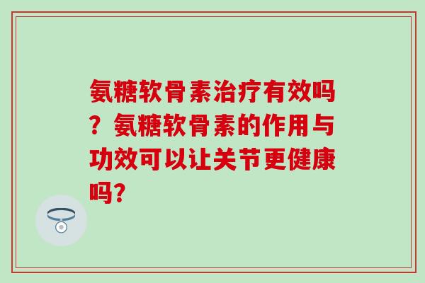 氨糖软骨素治疗有效吗?氨糖软骨素的作用与功效可以让关节更健康吗?-第1张图片-氨糖科普网 氨糖软骨素治疗有效吗?氨糖软骨素的作用与功效可以让关节更健康吗?-第1张图片-氨糖科普网