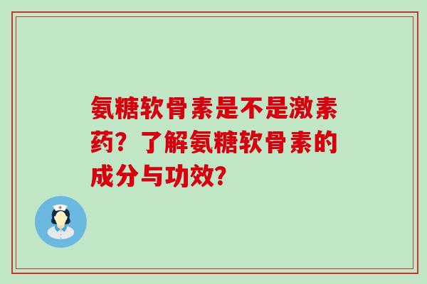 氨糖软骨素是不是激素药？了解氨糖软骨素的成分与功效？-第1张图片-氨糖科普网