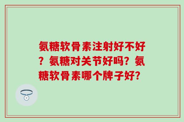 氨糖软骨素注射好不好?氨糖对关节好吗?氨糖软骨素哪个牌子好?-第1张图片-氨糖科普网 氨糖软骨素注射好不好?氨糖对关节好吗?氨糖软骨素哪个牌子好?-第1张图片-氨糖科普网