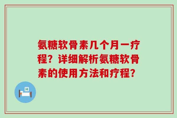 氨糖软骨素几个月一疗程？详细解析氨糖软骨素的使用方法和疗程？-第1张图片-氨糖科普网