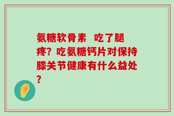 氨糖软骨素  吃了腿疼？吃氨糖钙片对保持膝关节健康有什么益处？-第1张图片-氨糖科普网