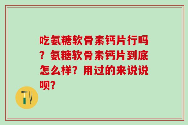 吃氨糖软骨素钙片行吗?氨糖软骨素钙片到底怎么样?用过的来说说呗?-第1张图片-氨糖科普网 吃氨糖软骨素钙片行吗?氨糖软骨素钙片到底怎么样?用过的来说说呗?-第1张图片-氨糖科普网