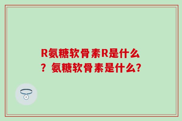 R氨糖软骨素R是什么?氨糖软骨素是什么?-第1张图片-氨糖科普网 R氨糖软骨素R是什么?氨糖软骨素是什么?-第1张图片-氨糖科普网