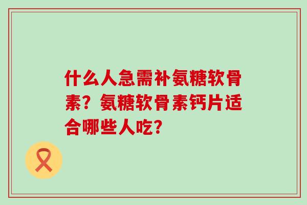 什么人急需补氨糖软骨素?氨糖软骨素钙片适合哪些人吃?-第1张图片-氨糖科普网 什么人急需补氨糖软骨素?氨糖软骨素钙片适合哪些人吃?-第1张图片-氨糖科普网