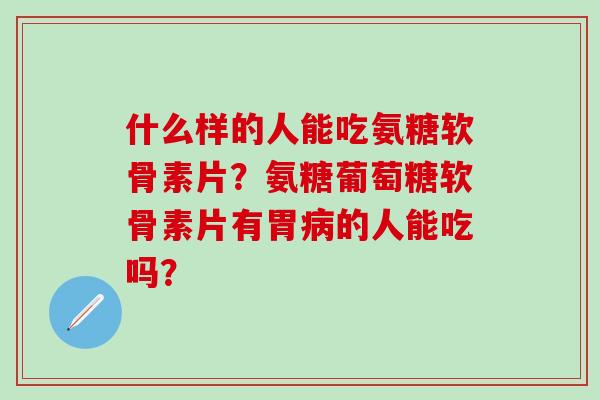 什么样的人能吃氨糖软骨素片？氨糖葡萄糖软骨素片有胃病的人能吃吗？-第1张图片-氨糖科普网