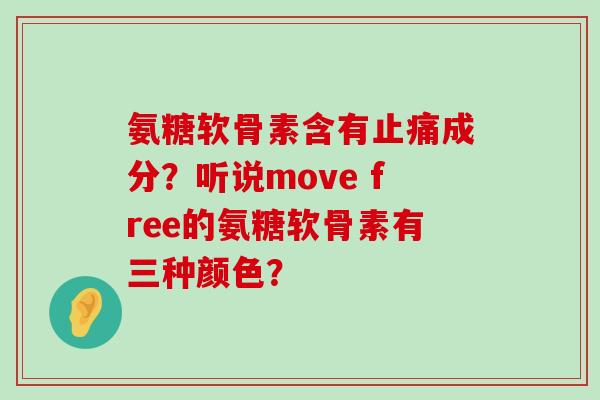 氨糖软骨素含有止痛成分?听说move free的氨糖软骨素有三种颜色?-第1张图片-氨糖科普网 氨糖软骨素含有止痛成分?听说move free的氨糖软骨素有三种颜色?-第1张图片-氨糖科普网