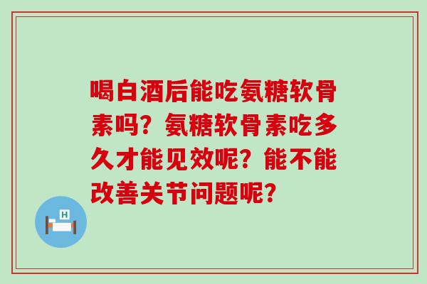 喝白酒后能吃氨糖软骨素吗？氨糖软骨素吃多久才能见效呢？能不能改善关节问题呢？-第1张图片-氨糖科普网