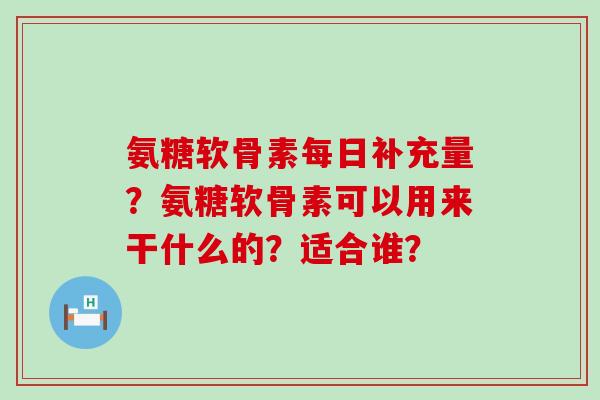 氨糖软骨素每日补充量？氨糖软骨素可以用来干什么的？适合谁？-第1张图片-氨糖科普网
