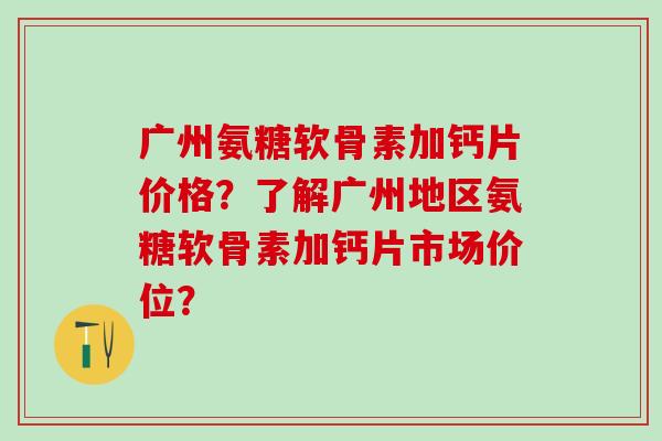 广州氨糖软骨素加钙片价格?了解广州地区氨糖软骨素加钙片市场价位?-第1张图片-氨糖科普网 广州氨糖软骨素加钙片价格?了解广州地区氨糖软骨素加钙片市场价位?-第1张图片-氨糖科普网