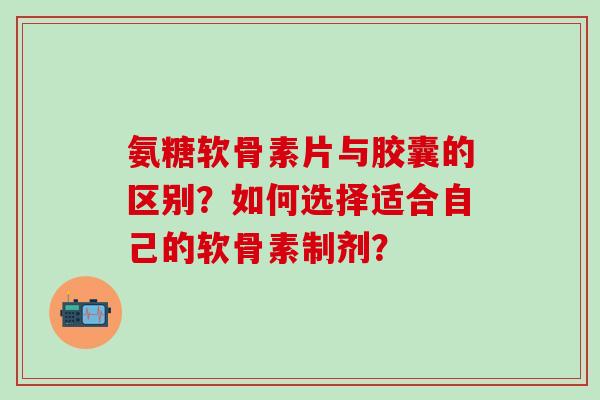 氨糖软骨素片与胶囊的区别?如何选择适合自己的软骨素制剂?-第1张图片-氨糖科普网 氨糖软骨素片与胶囊的区别?如何选择适合自己的软骨素制剂?-第1张图片-氨糖科普网
