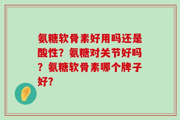 氨糖软骨素好用吗还是酸性？氨糖对关节好吗？氨糖软骨素哪个牌子好？-第1张图片-氨糖科普网