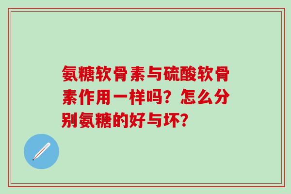 氨糖软骨素与硫酸软骨素作用一样吗？怎么分别氨糖的好与坏？-第1张图片-氨糖科普网