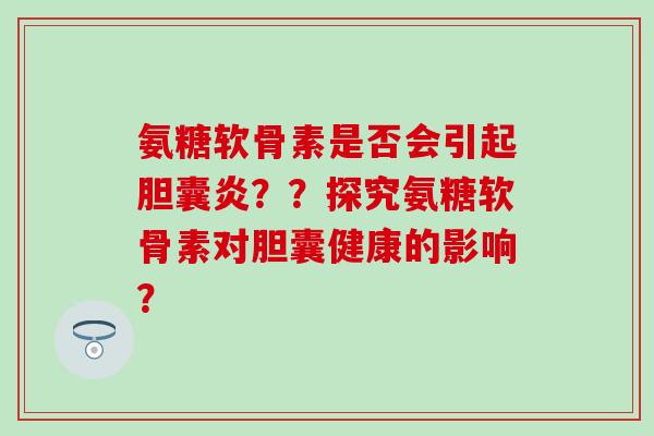 氨糖软骨素是否会引起胆囊炎？？探究氨糖软骨素对胆囊健康的影响？-第1张图片-氨糖科普网
