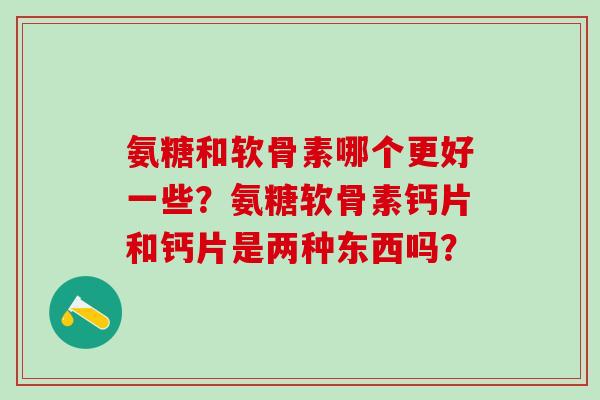 氨糖和软骨素哪个更好一些?氨糖软骨素钙片和钙片是两种东西吗?-第1张图片-氨糖科普网 氨糖和软骨素哪个更好一些?氨糖软骨素钙片和钙片是两种东西吗?-第1张图片-氨糖科普网