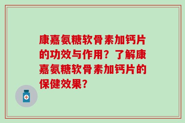 康嘉氨糖软骨素加钙片的功效与作用?了解康嘉氨糖软骨素加钙片的保健效果?-第1张图片-氨糖科普网 康嘉氨糖软骨素加钙片的功效与作用?了解康嘉氨糖软骨素加钙片的保健效果?-第1张图片-氨糖科普网