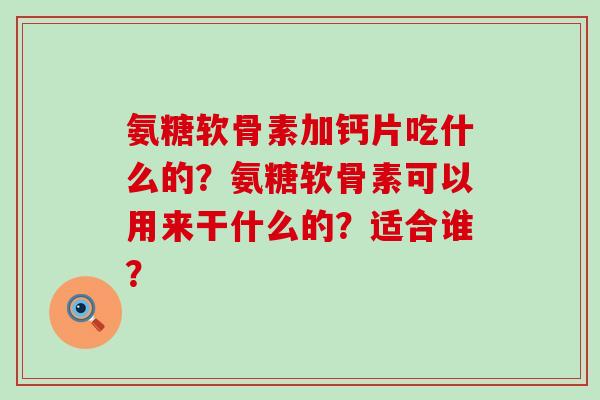 氨糖软骨素加钙片吃什么的?氨糖软骨素可以用来干什么的?适合谁?-第1张图片-氨糖科普网 氨糖软骨素加钙片吃什么的?氨糖软骨素可以用来干什么的?适合谁?-第1张图片-氨糖科普网