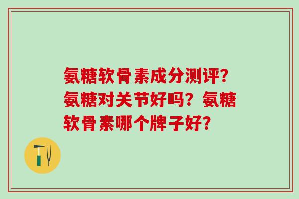 氨糖软骨素成分测评?氨糖对关节好吗?氨糖软骨素哪个牌子好?-第1张图片-氨糖科普网 氨糖软骨素成分测评?氨糖对关节好吗?氨糖软骨素哪个牌子好?-第1张图片-氨糖科普网