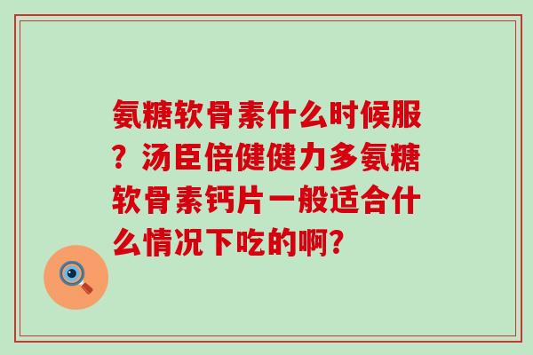 氨糖软骨素什么时候服?汤臣倍健健力多氨糖软骨素钙片一般适合什么情况下吃的啊?-第1张图片-氨糖科普网 氨糖软骨素什么时候服?汤臣倍健健力多氨糖软骨素钙片一般适合什么情况下吃的啊?-第1张图片-氨糖科普网