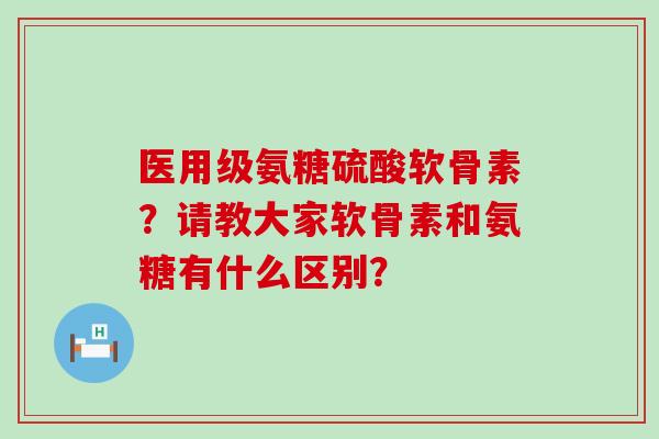 医用级氨糖硫酸软骨素?请教大家软骨素和氨糖有什么区别?-第1张图片-氨糖科普网 医用级氨糖硫酸软骨素?请教大家软骨素和氨糖有什么区别?-第1张图片-氨糖科普网