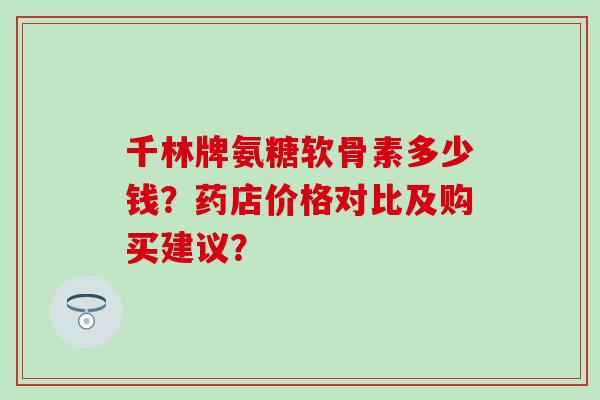 千林牌氨糖软骨素多少钱?药店价格对比及购买建议?-第1张图片-氨糖科普网 千林牌氨糖软骨素多少钱?药店价格对比及购买建议?-第1张图片-氨糖科普网