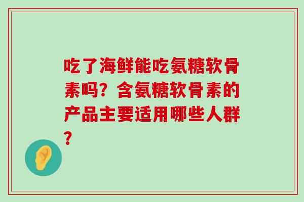 吃了海鲜能吃氨糖软骨素吗?含氨糖软骨素的产品主要适用哪些人群?-第1张图片-氨糖科普网 吃了海鲜能吃氨糖软骨素吗?含氨糖软骨素的产品主要适用哪些人群?-第1张图片-氨糖科普网