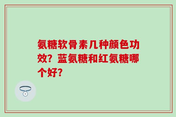 氨糖软骨素几种颜色功效?蓝氨糖和红氨糖哪个好?-第1张图片-氨糖科普网 氨糖软骨素几种颜色功效?蓝氨糖和红氨糖哪个好?-第1张图片-氨糖科普网