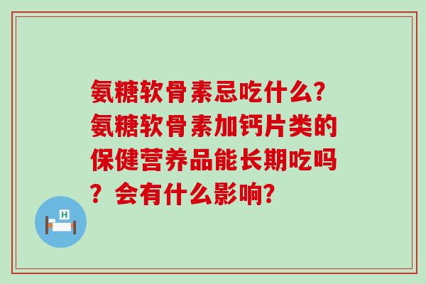 氨糖软骨素忌吃什么?氨糖软骨素加钙片类的保健营养品能长期吃吗?会有什么影响?-第1张图片-氨糖科普网 氨糖软骨素忌吃什么?氨糖软骨素加钙片类的保健营养品能长期吃吗?会有什么影响?-第1张图片-氨糖科普网