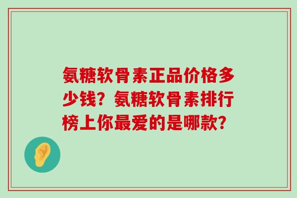氨糖软骨素正品价格多少钱?氨糖软骨素排行榜上你最爱的是哪款?-第1张图片-氨糖科普网 氨糖软骨素正品价格多少钱?氨糖软骨素排行榜上你最爱的是哪款?-第1张图片-氨糖科普网