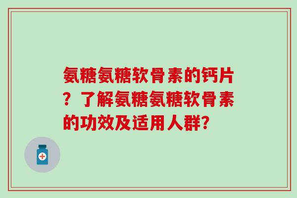 氨糖氨糖软骨素的钙片?了解氨糖氨糖软骨素的功效及适用人群?-第1张图片-氨糖科普网 氨糖氨糖软骨素的钙片?了解氨糖氨糖软骨素的功效及适用人群?-第1张图片-氨糖科普网