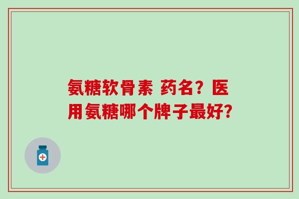 氨糖软骨素 药名?医用氨糖哪个牌子最好?-第1张图片-氨糖科普网 氨糖软骨素 药名?医用氨糖哪个牌子最好?-第1张图片-氨糖科普网