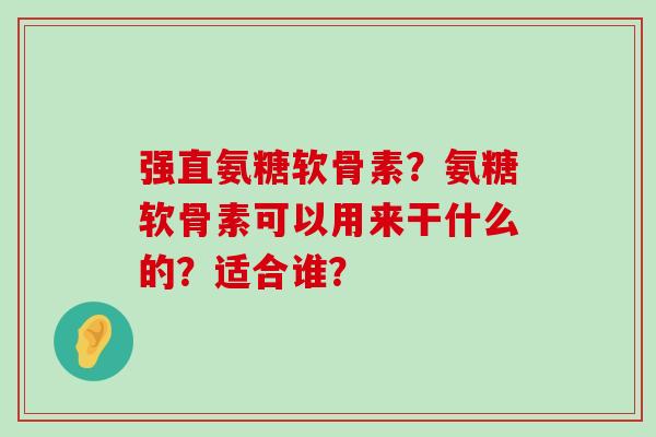 强直氨糖软骨素?氨糖软骨素可以用来干什么的?适合谁?-第1张图片-氨糖科普网 强直氨糖软骨素?氨糖软骨素可以用来干什么的?适合谁?-第1张图片-氨糖科普网