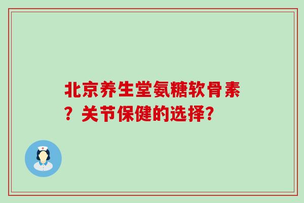 北京养生堂氨糖软骨素?关节保健的选择?-第1张图片-氨糖科普网 北京养生堂氨糖软骨素?关节保健的选择?-第1张图片-氨糖科普网