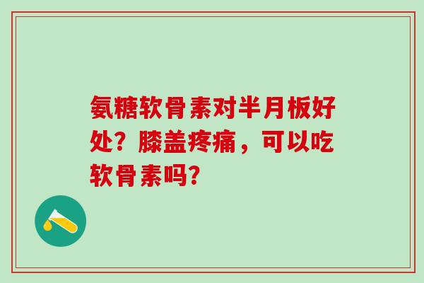 氨糖软骨素对半月板好处?膝盖疼痛,可以吃软骨素吗?-第1张图片-氨糖科普网 氨糖软骨素对半月板好处?膝盖疼痛,可以吃软骨素吗?-第1张图片-氨糖科普网