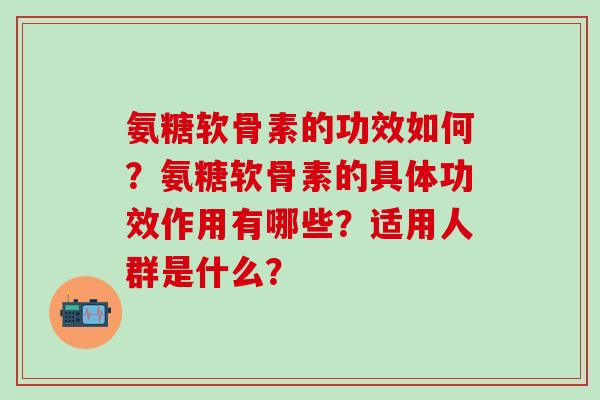 氨糖软骨素的功效如何?氨糖软骨素的具体功效作用有哪些?适用人群是什么?-第1张图片-氨糖科普网 氨糖软骨素的功效如何?氨糖软骨素的具体功效作用有哪些?适用人群是什么?-第1张图片-氨糖科普网