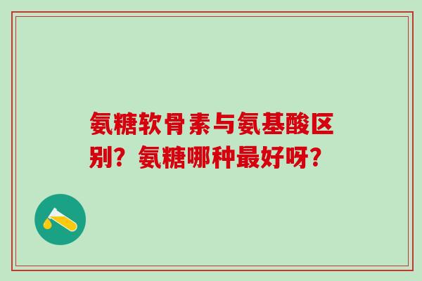 氨糖软骨素与氨基酸区别？氨糖哪种最好呀？-第1张图片-氨糖科普网