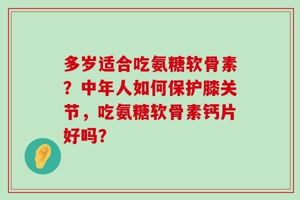 多岁适合吃氨糖软骨素?中年人如何保护膝关节,吃氨糖软骨素钙片好吗?-第1张图片-氨糖科普网 多岁适合吃氨糖软骨素?中年人如何保护膝关节,吃氨糖软骨素钙片好吗?-第1张图片-氨糖科普网