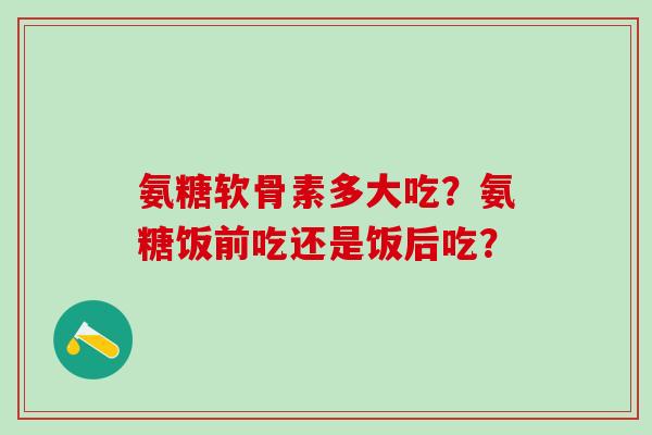 氨糖软骨素多大吃?氨糖饭前吃还是饭后吃?-第1张图片-氨糖科普网 氨糖软骨素多大吃?氨糖饭前吃还是饭后吃?-第1张图片-氨糖科普网