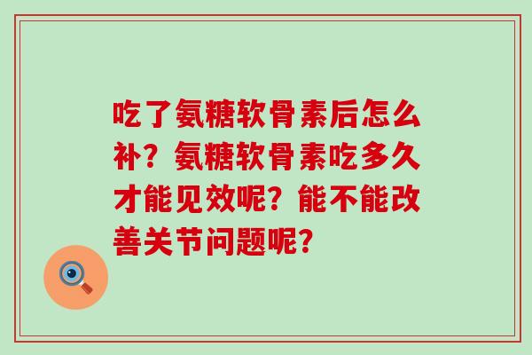 吃了氨糖软骨素后怎么补？氨糖软骨素吃多久才能见效呢？能不能改善关节问题呢？-第1张图片-氨糖科普网