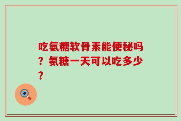 吃氨糖软骨素能便秘吗?氨糖一天可以吃多少?-第1张图片-氨糖科普网 吃氨糖软骨素能便秘吗?氨糖一天可以吃多少?-第1张图片-氨糖科普网
