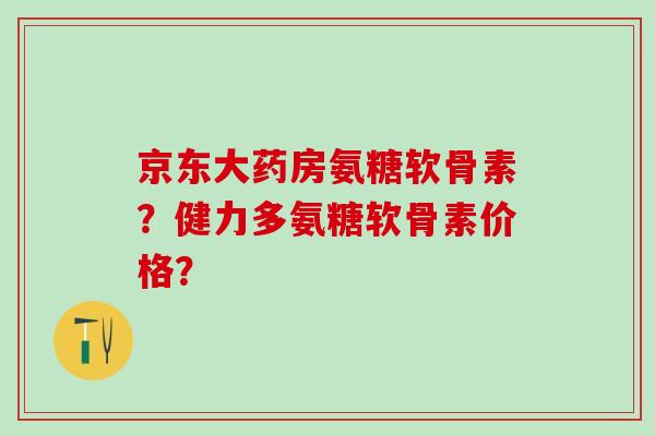 京东大药房氨糖软骨素?健力多氨糖软骨素价格?-第1张图片-氨糖科普网 京东大药房氨糖软骨素?健力多氨糖软骨素价格?-第1张图片-氨糖科普网