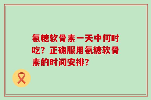 氨糖软骨素一天中何时吃?正确服用氨糖软骨素的时间安排?-第1张图片-氨糖科普网 氨糖软骨素一天中何时吃?正确服用氨糖软骨素的时间安排?-第1张图片-氨糖科普网