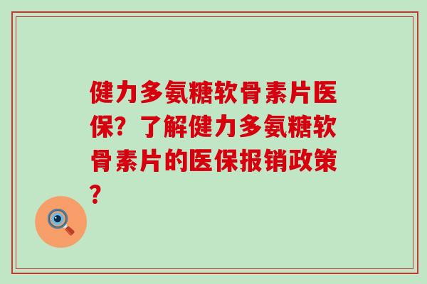 健力多氨糖软骨素片医保?了解健力多氨糖软骨素片的医保报销政策?-第1张图片-氨糖科普网 健力多氨糖软骨素片医保?了解健力多氨糖软骨素片的医保报销政策?-第1张图片-氨糖科普网