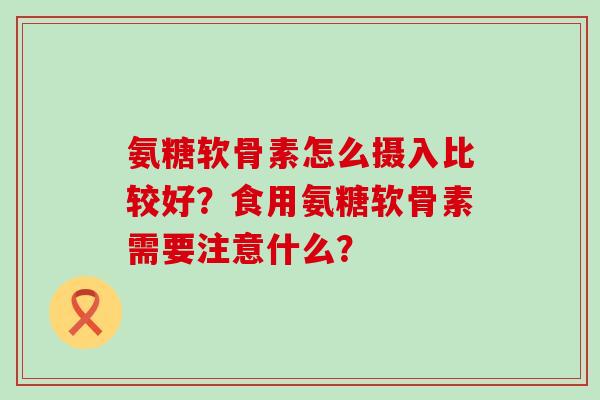 氨糖软骨素怎么摄入比较好?食用氨糖软骨素需要注意什么?-第1张图片-氨糖科普网 氨糖软骨素怎么摄入比较好?食用氨糖软骨素需要注意什么?-第1张图片-氨糖科普网