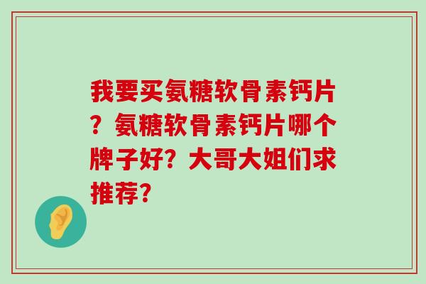我要买氨糖软骨素钙片?氨糖软骨素钙片哪个牌子好?大哥大姐们求推荐?-第1张图片-氨糖科普网 我要买氨糖软骨素钙片?氨糖软骨素钙片哪个牌子好?大哥大姐们求推荐?-第1张图片-氨糖科普网