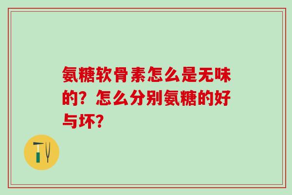 氨糖软骨素怎么是无味的?怎么分别氨糖的好与坏?-第1张图片-氨糖科普网 氨糖软骨素怎么是无味的?怎么分别氨糖的好与坏?-第1张图片-氨糖科普网