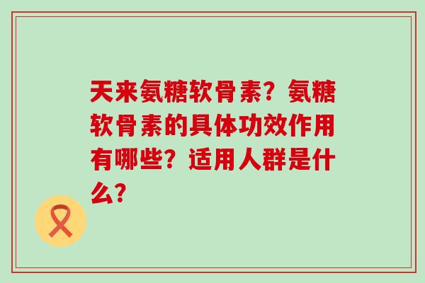 天来氨糖软骨素?氨糖软骨素的具体功效作用有哪些?适用人群是什么?-第1张图片-氨糖科普网 天来氨糖软骨素?氨糖软骨素的具体功效作用有哪些?适用人群是什么?-第1张图片-氨糖科普网