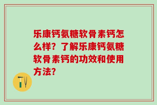 乐康钙氨糖软骨素钙怎么样?了解乐康钙氨糖软骨素钙的功效和使用方法?-第1张图片-氨糖科普网 乐康钙氨糖软骨素钙怎么样?了解乐康钙氨糖软骨素钙的功效和使用方法?-第1张图片-氨糖科普网