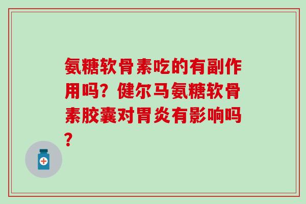氨糖软骨素吃的有副作用吗?健尔马氨糖软骨素胶囊对胃炎有影响吗?-第1张图片-氨糖科普网 氨糖软骨素吃的有副作用吗?健尔马氨糖软骨素胶囊对胃炎有影响吗?-第1张图片-氨糖科普网