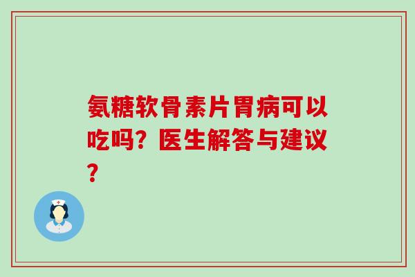 氨糖软骨素片胃病可以吃吗？医生解答与建议？-第1张图片-氨糖科普网