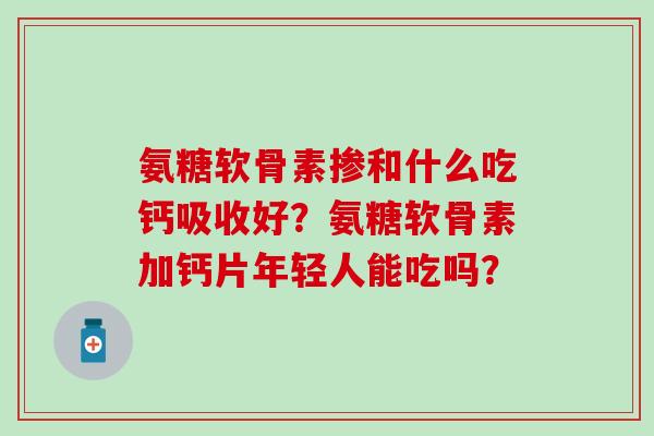 氨糖软骨素掺和什么吃钙吸收好?氨糖软骨素加钙片年轻人能吃吗?-第1张图片-氨糖科普网 氨糖软骨素掺和什么吃钙吸收好?氨糖软骨素加钙片年轻人能吃吗?-第1张图片-氨糖科普网